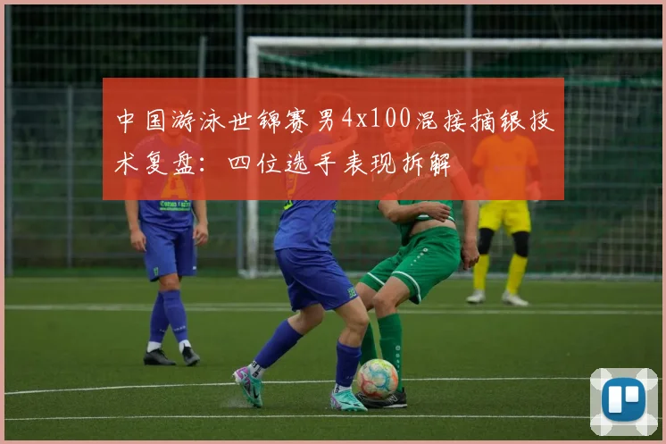 中国游泳世锦赛男4x100混接摘银技术复盘：四位选手表现拆解