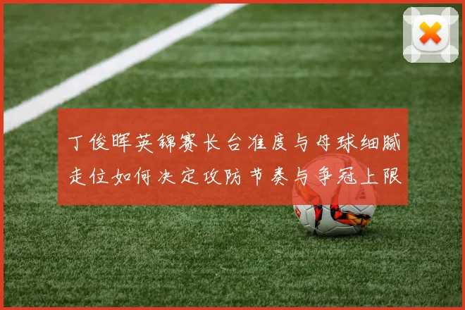 丁俊晖英锦赛长台准度与母球细腻走位如何决定攻防节奏与争冠上限